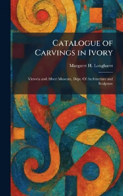 Catalogue of Carvings in Ivory: Victoria and Albert Museum, Dept. Of Architecture and Sculpture by Margaret H. Longhurst