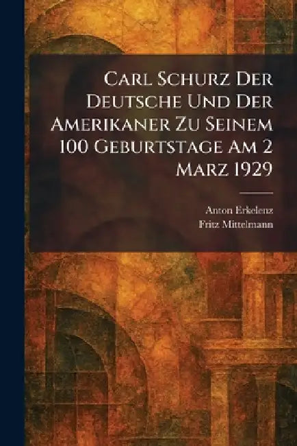 Carl Schurz Der Deutsche Und Der Amerikaner Zu Seinem 100 Geburtstage am 2 Marz 1929 by Anton Erkelenz, Fritz Mittelmann