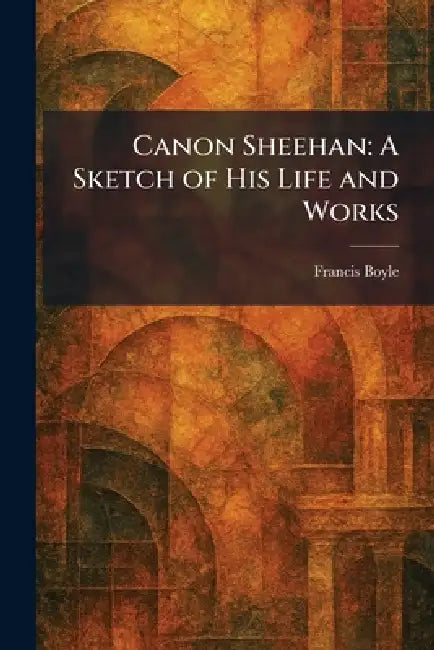 Canon Sheehan: A Sketch of His Life and Works by Francis Boyle
