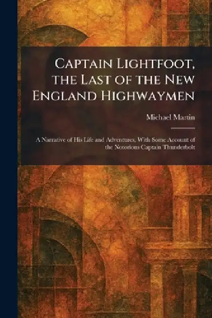 Captain Lightfoot, the Last of the New England Highwaymen: A Narrative of His Life and Adventures, With Some Account of the Notorious Captain Thunderb by Michael Martin