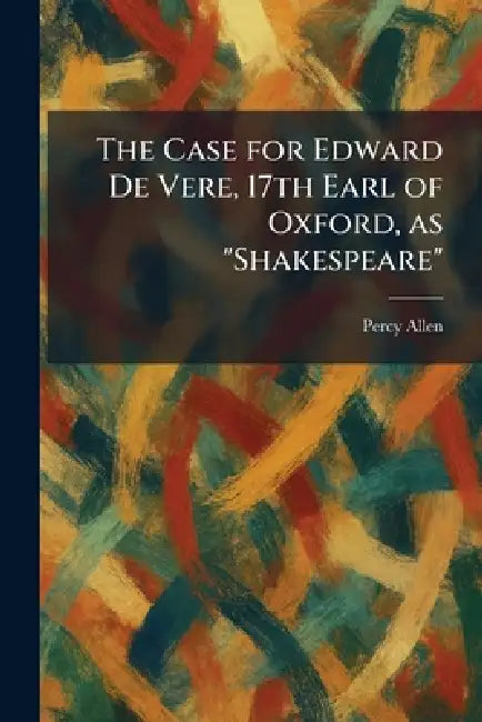 The Case for Edward De Vere, 17th Earl of Oxford, as "Shakespeare" by Percy Allen