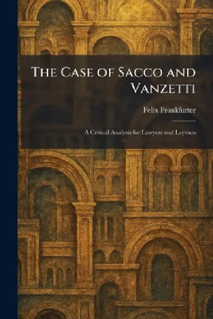 The Case of Sacco and Vanzetti: A Critical Analysis for Lawyers and Laymen by Felix Frankfurter