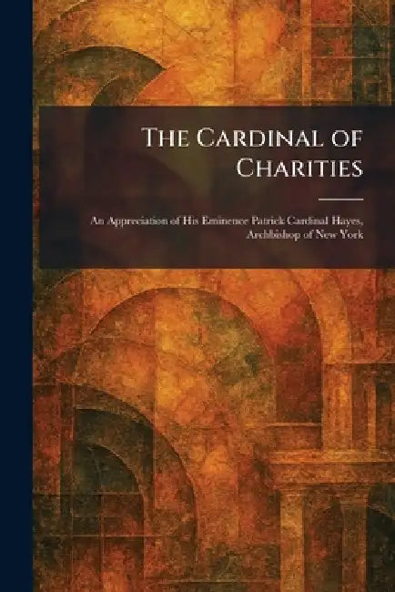 The Cardinal of Charities: An Appreciation of His Eminence Patrick Cardinal Hayes, Archbishop of New York by New York Parish Visitors of Mary Im