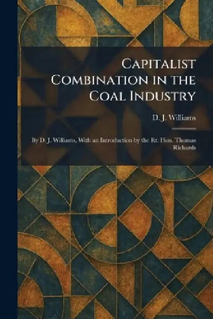 Capitalist Combination in the Coal Industry: By D. J. Williams, With an Introduction by the Rt. Hon. Thomas Richards by D. J. Williams