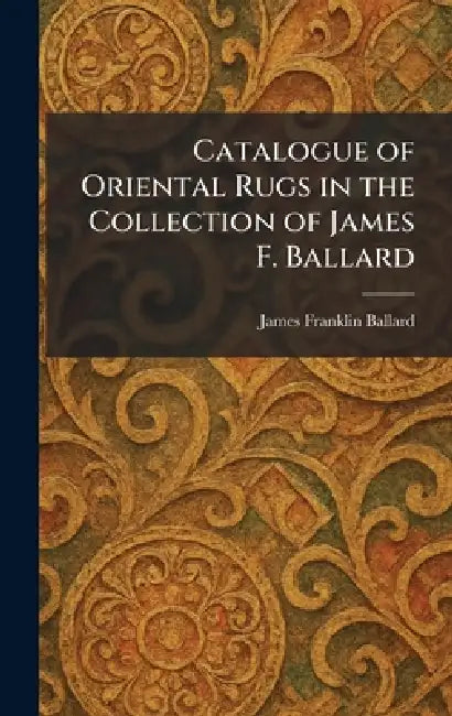 Catalogue of Oriental Rugs in the Collection of James F. Ballard by James Franklin Ballard