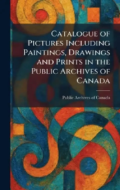 Catalogue of Pictures Including Paintings, Drawings and Prints in the Public Archives of Canada by Public Archives of Canada