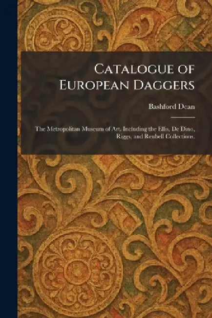 Catalogue of European Daggers: The Metropolitan Museum of Art. Including the Ellis, De Dino, Riggs, and Reubell Collections. by Bashford Dean