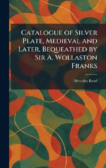 Catalogue of Silver Plate, Medieval and Later, Bequeathed by Sir A. Wollaston Franks by Hercules Read