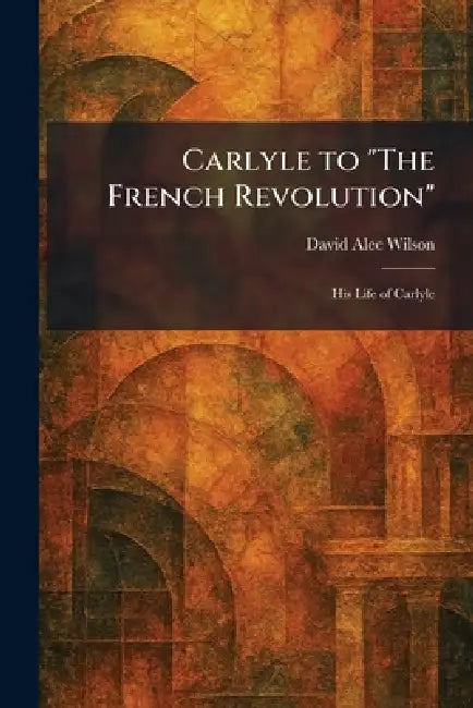 Carlyle to "The French Revolution": His Life of Carlyle by David Alec Wilson