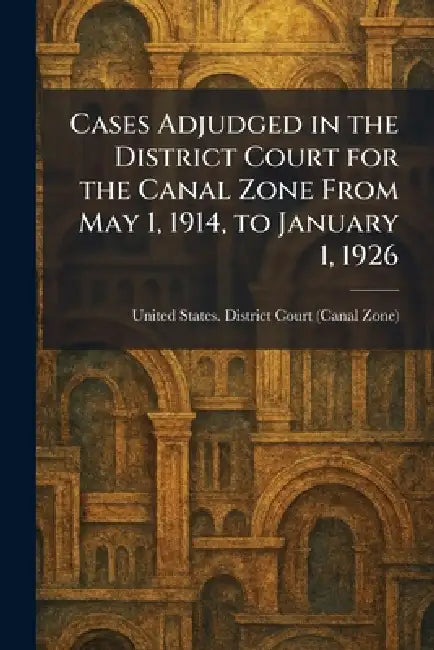 Cases Adjudged in the District Court for the Canal Zone From May 1, 1914, to January 1, 1926 by United States District Court (Canal