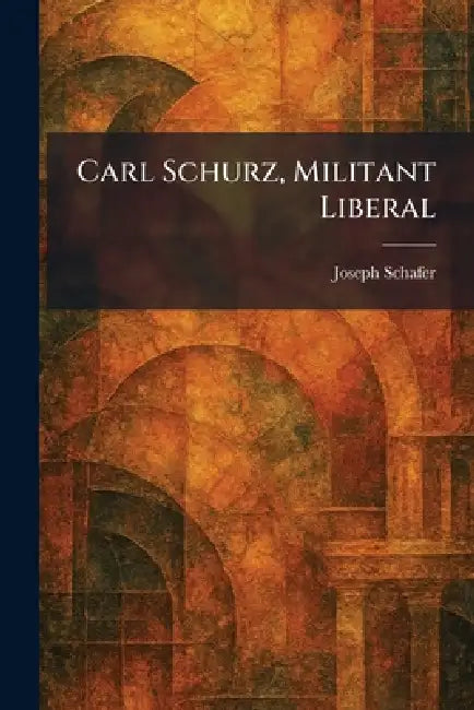 Carl Schurz, Militant Liberal by Joseph Schafer
