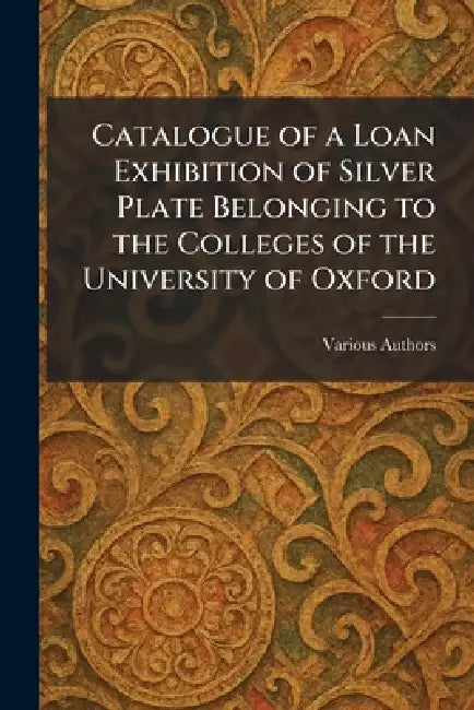 Catalogue of a Loan Exhibition of Silver Plate Belonging to the Colleges of the University of Oxford by At the Clarendon Press