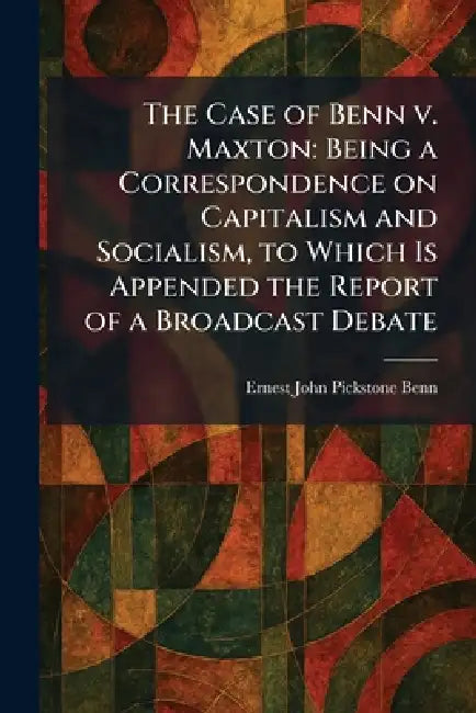 The Case of Benn V. Maxton: Being a Correspondence on Capitalism and Socialism, to Which Is Appended the Report of a Broadcast Debate by Ernest John Pickstone Benn