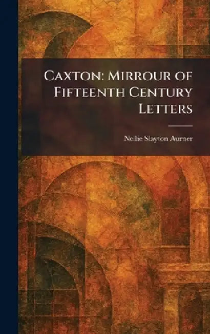 Caxton: Mirrour of Fifteenth Century Letters by Nellie Slayton Aurner