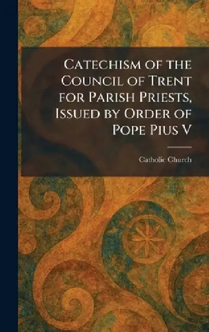 Catechism of the Council of Trent for Parish Priests, Issued by Order of Pope Pius V by Catholic Church