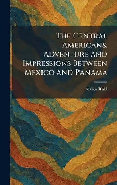 The Central Americans: Adventure and Impressions Between Mexico and Panama by Arthur Ruhl