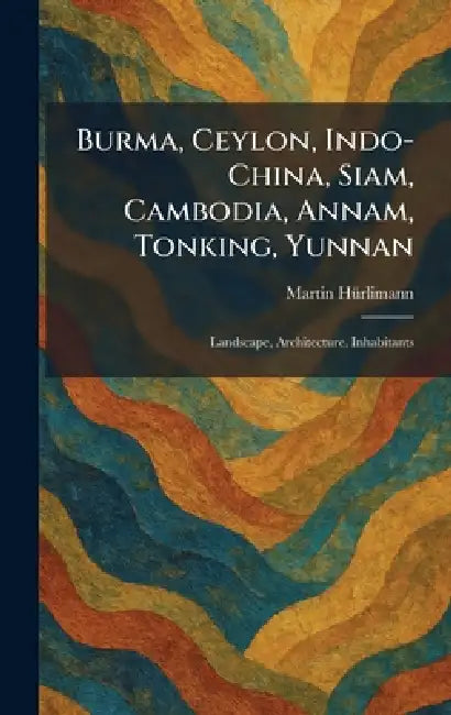 Burma, Ceylon, Indo-China, Siam, Cambodia, Annam, Tonking, Yunnan: Landscape, Architecture, Inhabitants by Martin Hã1/4rlimann