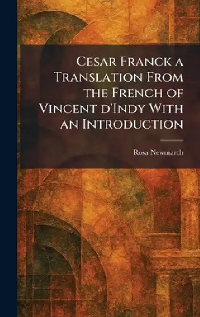 Cesar Franck a Translation From the French of Vincent D'Indy With an Introduction by Rosa Newmarch