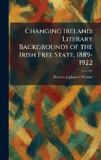 Changing Ireland: Literary Backgrounds of the Irish Free State, 1889-1922 by Norreys Jephson O'Conor