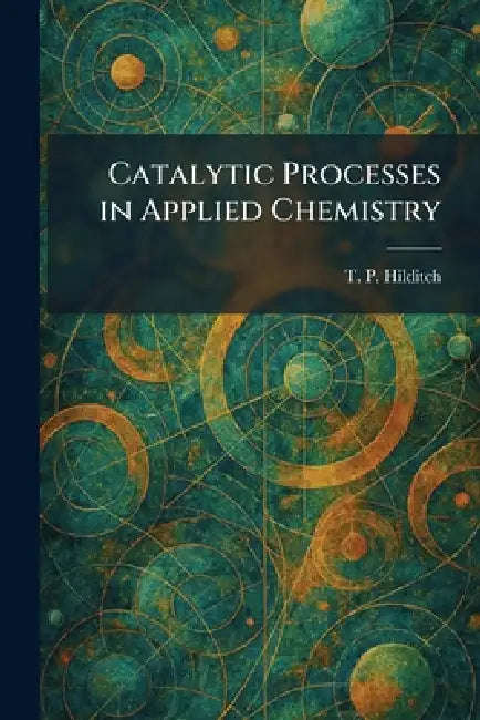 Catalytic Processes in Applied Chemistry by T. P. Hilditch