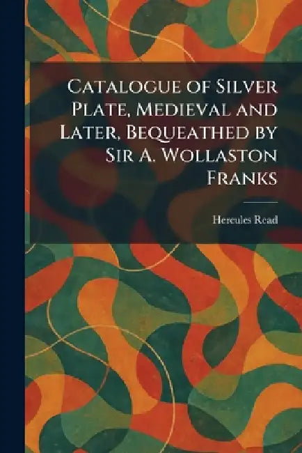 Catalogue of Silver Plate, Medieval and Later, Bequeathed by Sir A. Wollaston Franks by Hercules Read