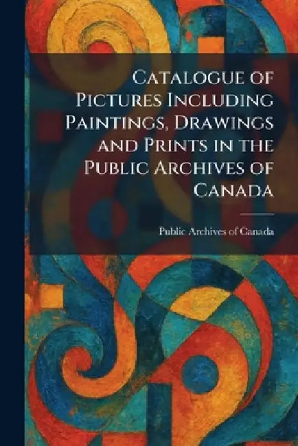 Catalogue of Pictures Including Paintings, Drawings and Prints in the Public Archives of Canada by Public Archives of Canada