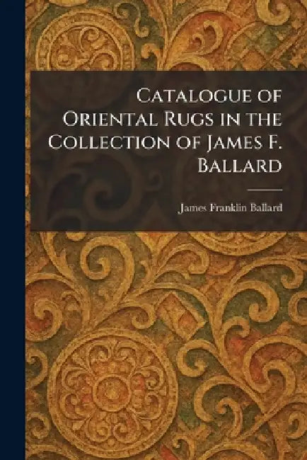 Catalogue of Oriental Rugs in the Collection of James F. Ballard by James Franklin Ballard