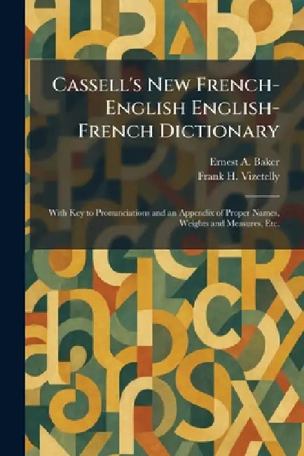 Cassell's New French-English English-French Dictionary: With Key to Pronunciations and an Appendix of Proper Names, Weights and Measures, Etc. by Ernest a. Baker, Frank H. Vizetelly