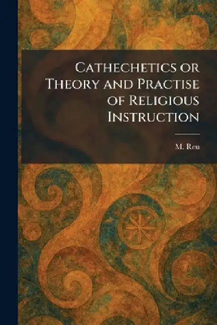 Cathechetics or Theory and Practise of Religious Instruction by M. Reu