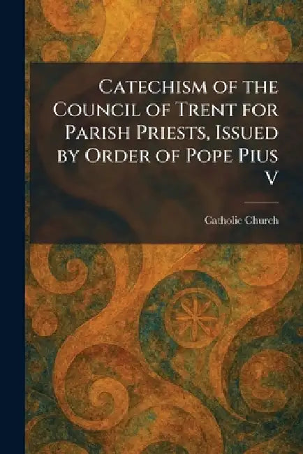 Catechism of the Council of Trent for Parish Priests, Issued by Order of Pope Pius V by Catholic Church