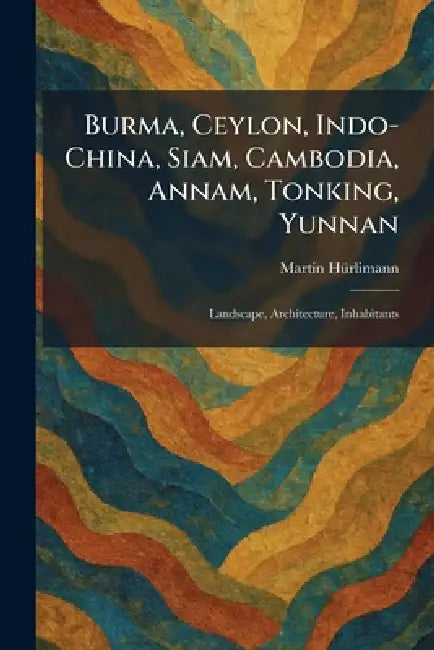 Burma, Ceylon, Indo-China, Siam, Cambodia, Annam, Tonking, Yunnan: Landscape, Architecture, Inhabitants by Martin Hã1/4rlimann