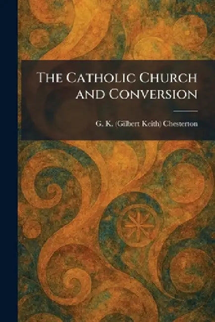 The Catholic Church and Conversion by G. K. Chesterton