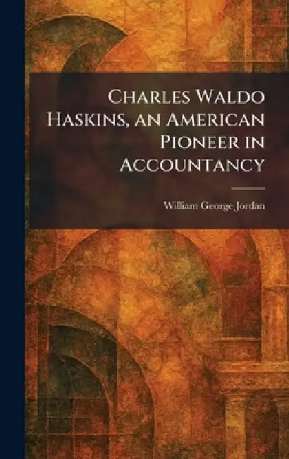 Charles Waldo Haskins, an American Pioneer in Accountancy by William George Jordan