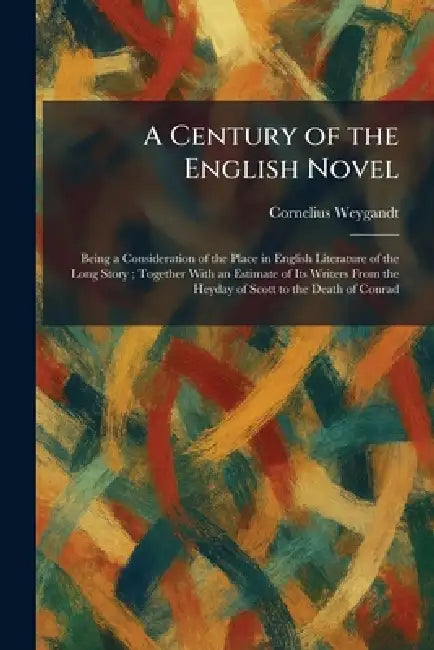 A Century of the English Novel: Being a Consideration of the Place in English Literature of the Long Story; Together With an Estimate of Its Writers F by Cornelius Weygandt