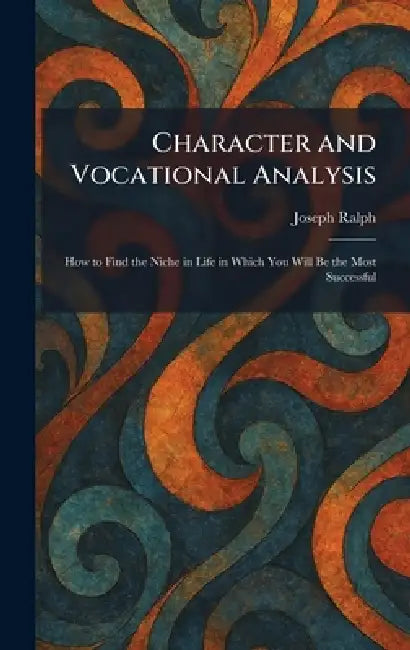 Character and Vocational Analysis: How to Find the Niche in Life in Which You Will Be the Most Successful by Joseph Ralph