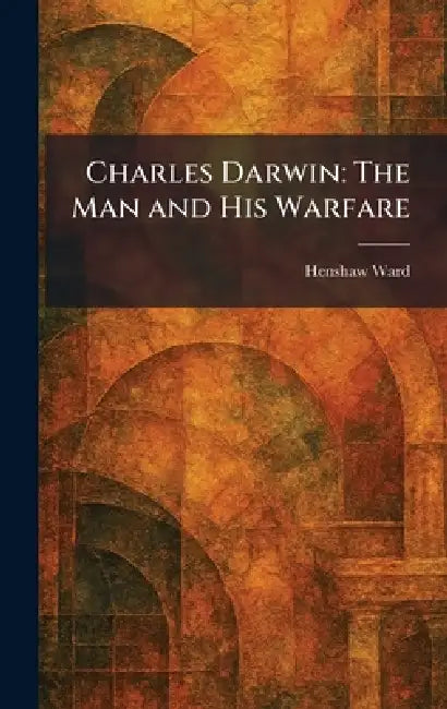 Charles Darwin: The Man and His Warfare by Henshaw Ward