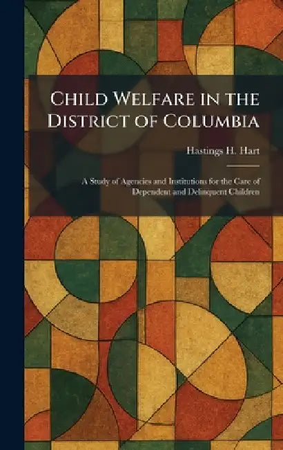 Child Welfare in the District of Columbia: A Study of Agencies and Institutions for the Care of Dependent and Delinquent Children by Hastings H. Hart