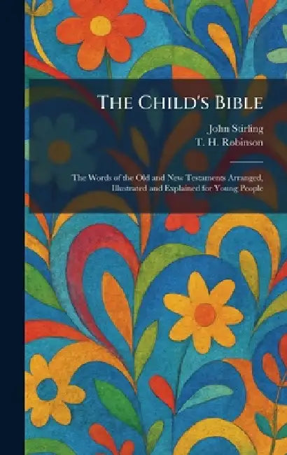 The Child's Bible: The Words of the Old and New Testaments Arranged, Illustrated and Explained for Young People by John Stirling, T. H. Robinson