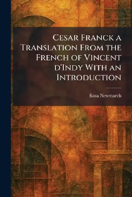 Cesar Franck a Translation From the French of Vincent D'Indy With an Introduction by Rosa Newmarch