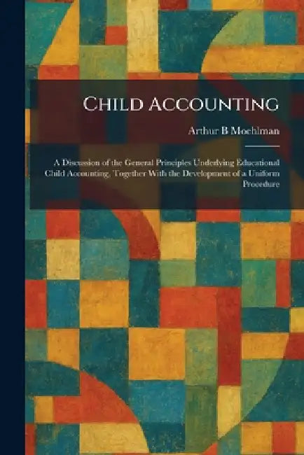 Child Accounting: A Discussion of the General Principles Underlying Educational Child Accounting, Together With the Development of a Uniform Procedure by Arthur B. Moehlman