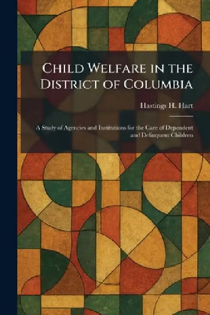 Child Welfare in the District of Columbia: A Study of Agencies and Institutions for the Care of Dependent and Delinquent Children by Hastings H. Hart