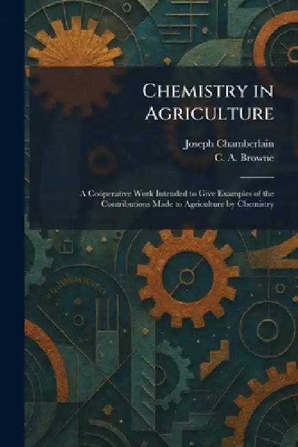 Chemistry in Agriculture: A Coöperative Work Intended to Give Examples of the Contributions Made to Agriculture by Chemistry by Joseph Chamberlain, C. a. Browne