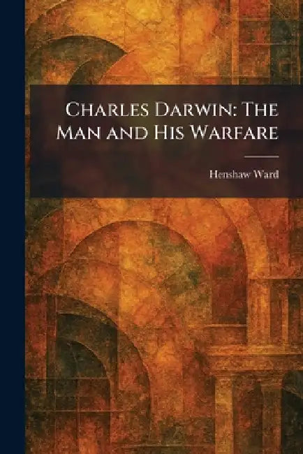 Charles Darwin: The Man and His Warfare by Henshaw Ward