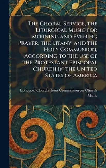 The Choral Service, the Liturgical Music for Morning and Evening Prayer, the Litany, and the Holy Communion, According to the Use of the Protestant Ep by Episcopal Church Joint Commission on