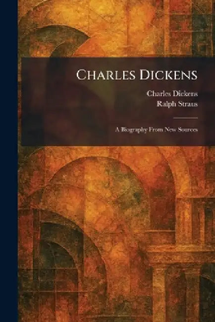 Charles Dickens: A Biography From New Sources by Charles Dickens, Ralph Straus