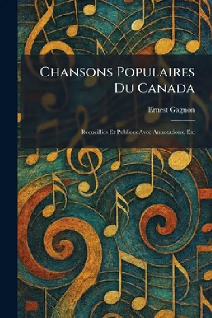 Chansons Populaires Du Canada: Recueillies Et Publiees Avec Annotations, Etc by Ernest Gagnon
