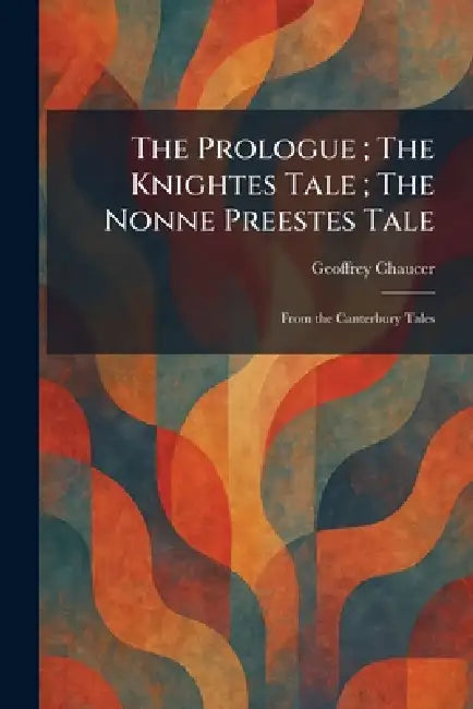 The Prologue; The Knightes Tale; The Nonne Preestes Tale: From the Canterbury Tales by Geoffrey Chaucer