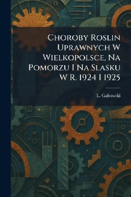 Choroby Roslin Uprawnych W Wielkopolsce, Na Pomorzu I Na Slasku W R. 1924 I 1925 by L. Gabowski