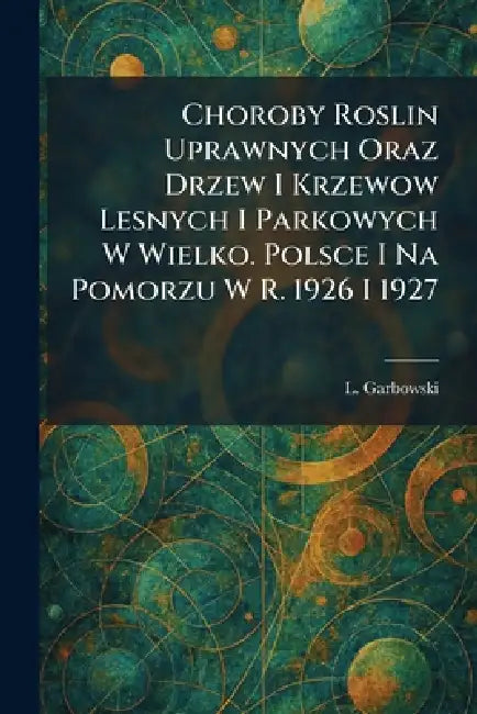 Choroby Roslin Uprawnych Oraz Drzew I Krzewow Lesnych I Parkowych W Wielko. Polsce I Na Pomorzu W R. 1926 I 1927 by L. Garbowski