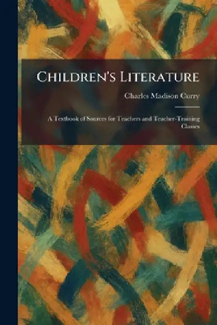 Children's Literature: A Textbook of Sources for Teachers and Teacher-Training Classes by Charles Madison Curry